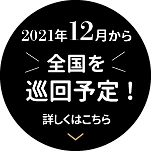 2021年12月から全国を巡回予定! 詳しくはこちら