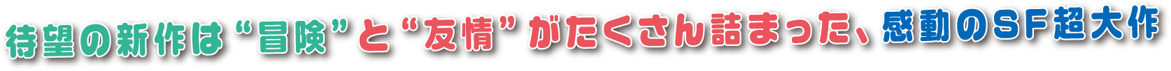 待望の新作は”冒険”と“友情”がたくさん詰まった、感動のSF超大作