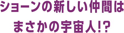 ショーンの新しい仲間はまさかの宇宙人!?