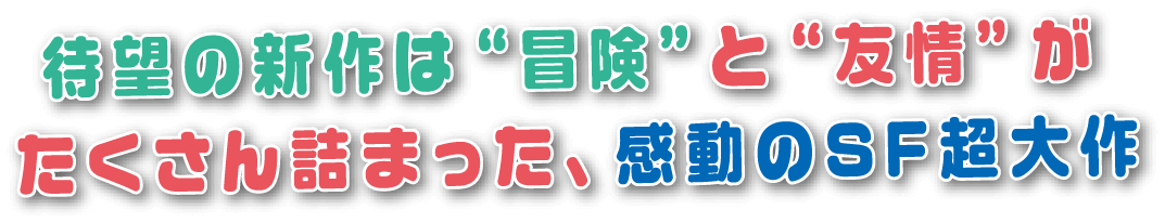 待望の新作は”冒険”と“友情”がたくさん詰まった、感動のSF超大作