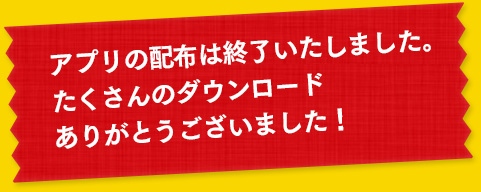 アプリの配布は終了いたしました。たくさんのダウンロードありがとうございました！